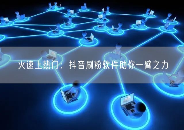 火速上热门:抖音刷粉软件助你一臂之力
