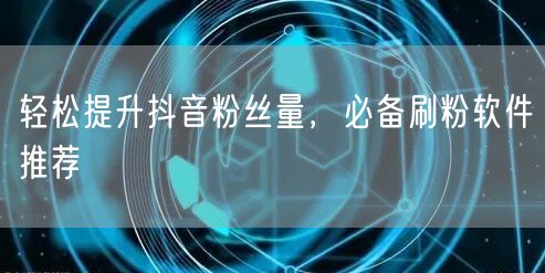轻松提升抖音粉丝量,必备刷粉软件推荐