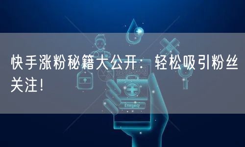 快手涨粉秘籍大公开:轻松吸引粉丝关注!