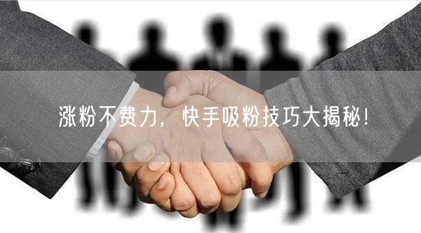 涨粉不费力,快手吸粉技巧大揭秘!
