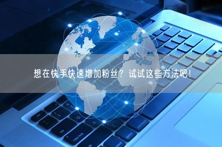 想在快手快速增加粉丝?试试这些方法吧!