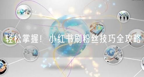 轻松掌握！小红书刷粉丝技巧全攻略