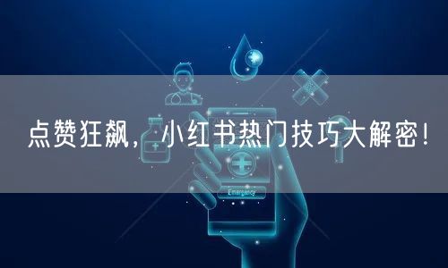 点赞狂飙，小红书热门技巧大解密！