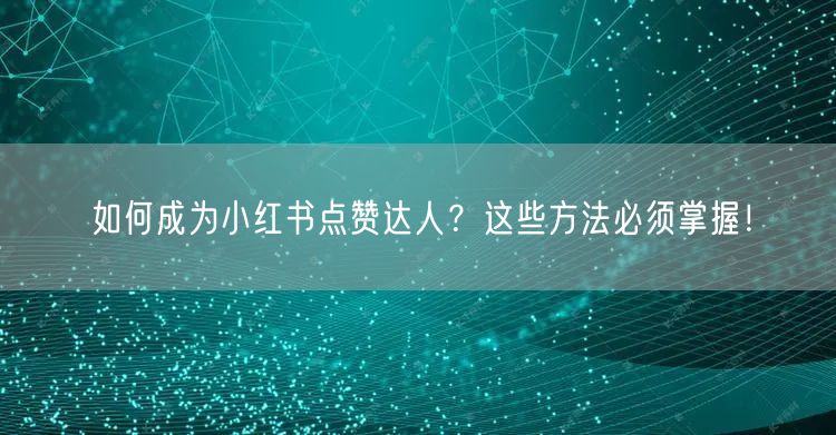 如何成为小红书点赞达人？这些方法必须掌握！