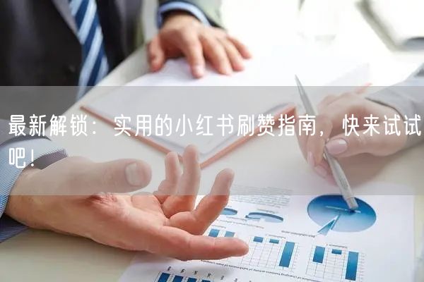 最新解锁:实用的小红书刷赞指南,快来试试吧!