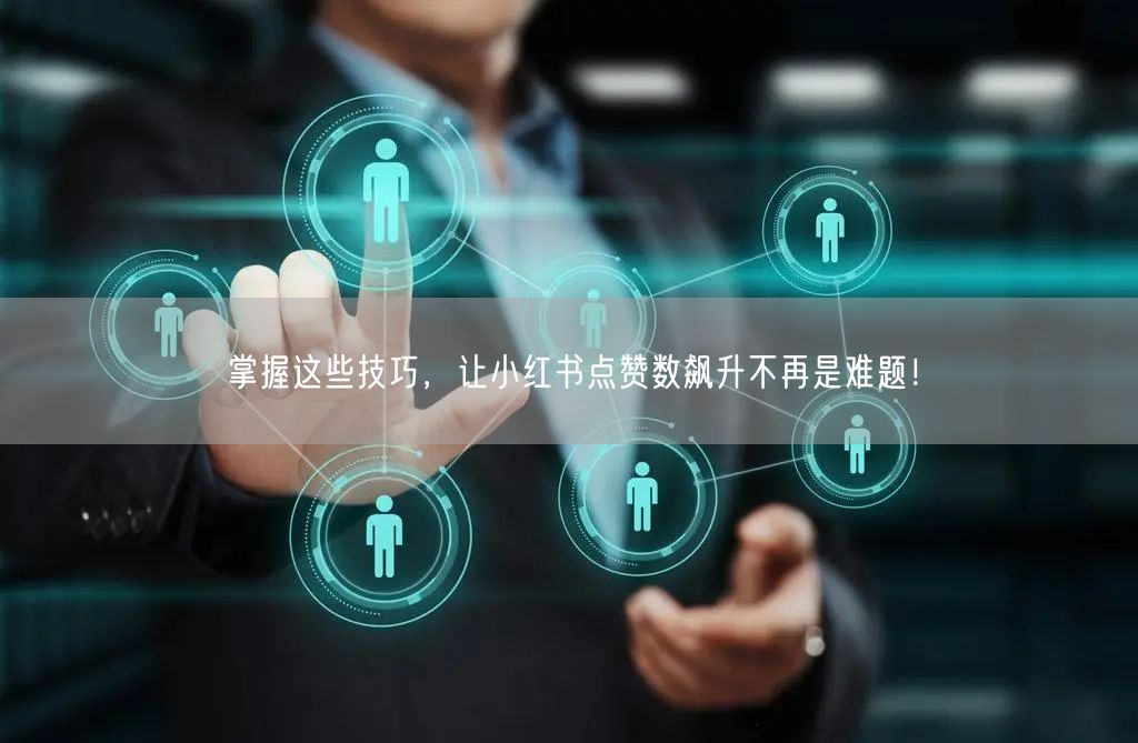 掌握这些技巧,让小红书点赞数飙升不再是难题!