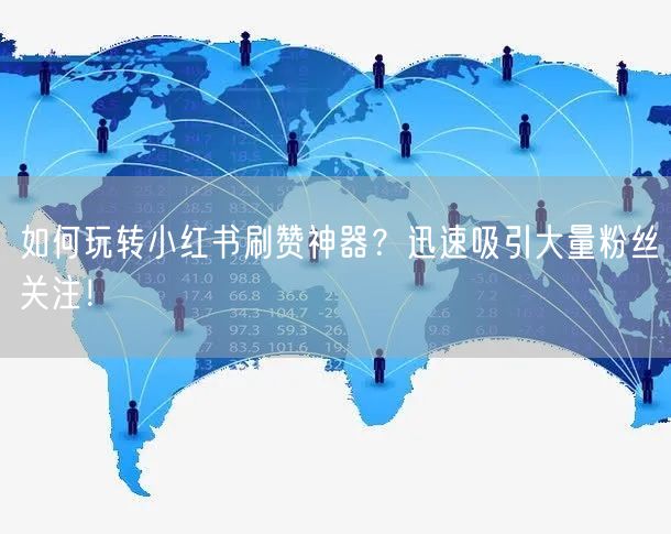 如何玩转小红书刷赞神器?迅速吸引大量粉丝关注!