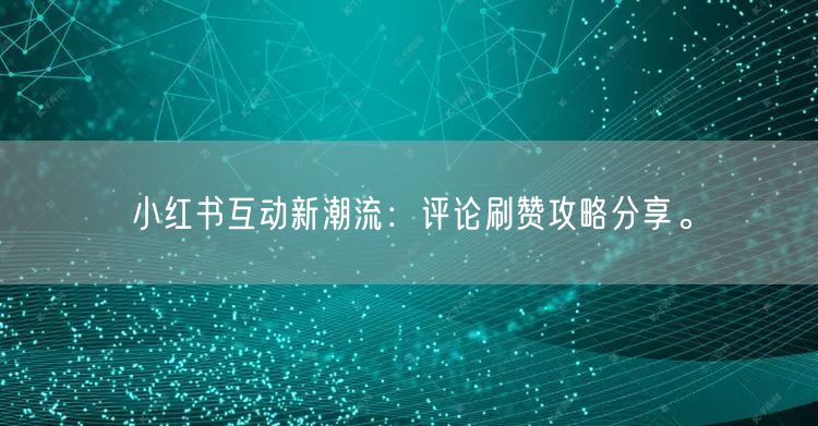 小红书互动新潮流:评论刷赞攻略分享。