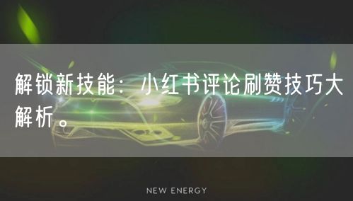 解锁新技能:小红书评论刷赞技巧大解析。