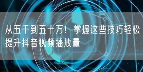 从五千到五十万！掌握这些技巧轻松提升抖音视频播放量