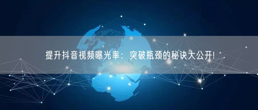 提升抖音视频曝光率:突破瓶颈的秘诀大公开!