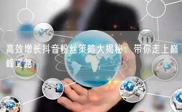 高效增长抖音粉丝策略大揭秘:带你走上巅峰之路