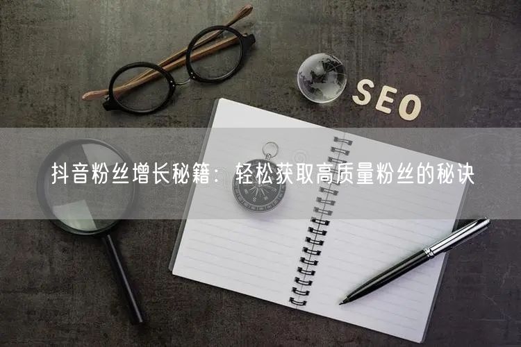 抖音粉丝增长秘籍:轻松获取高质量粉丝的秘诀
