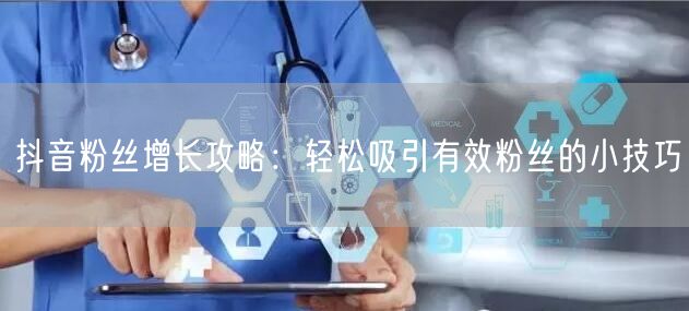 抖音粉丝增长攻略:轻松吸引有效粉丝的小技巧
