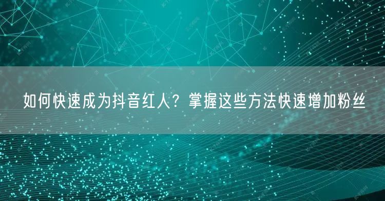 如何快速成为抖音红人?掌握这些方法快速增加粉丝