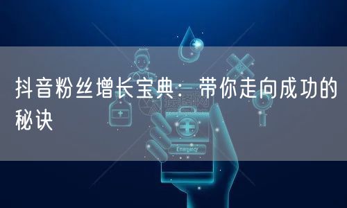 抖音粉丝增长宝典：带你走向成功的秘诀