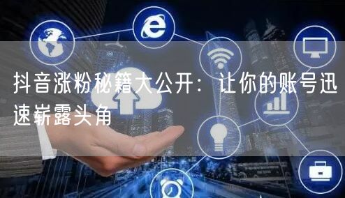 抖音涨粉秘籍大公开:让你的账号迅速崭露头角