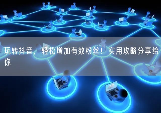 玩转抖音,轻松增加有效粉丝!实用攻略分享给你