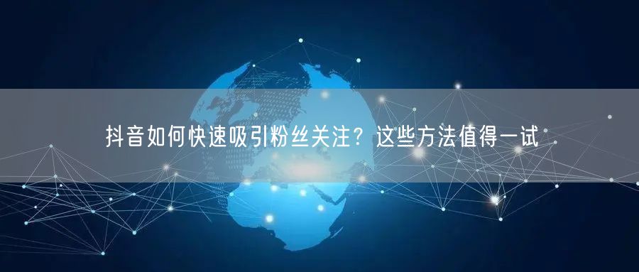 抖音如何快速吸引粉丝关注?这些方法值得一试