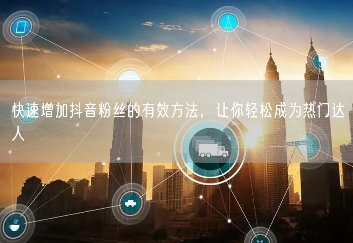 快速增加抖音粉丝的有效方法,让你轻松成为热门达人