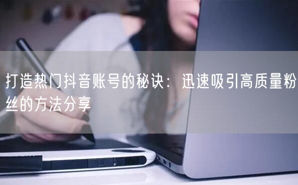 打造热门抖音账号的秘诀:迅速吸引高质量粉丝的方法分享