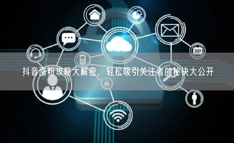 抖音涨粉攻略大解密,轻松吸引关注者的秘诀大公开