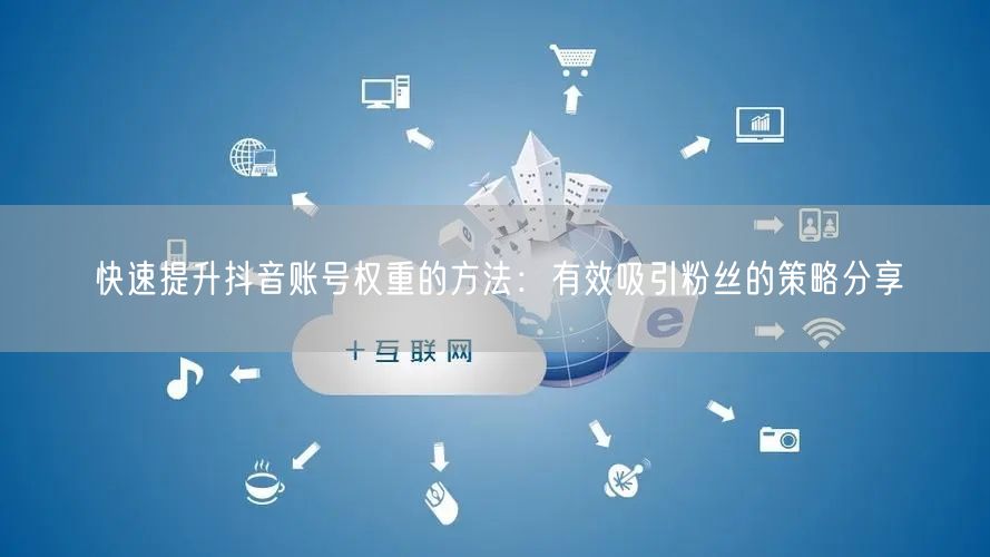 快速提升抖音账号权重的方法:有效吸引粉丝的策略分享