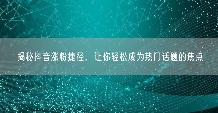 揭秘抖音涨粉捷径,让你轻松成为热门话题的焦点