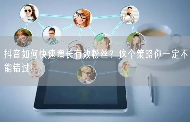 抖音如何快速增长有效粉丝?这个策略你一定不能错过!