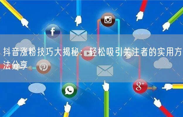 抖音涨粉技巧大揭秘:轻松吸引关注者的实用方法分享