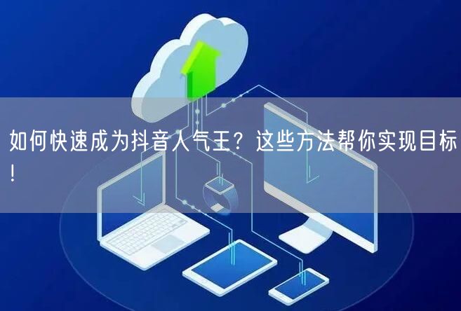 如何快速成为抖音人气王?这些方法帮你实现目标!