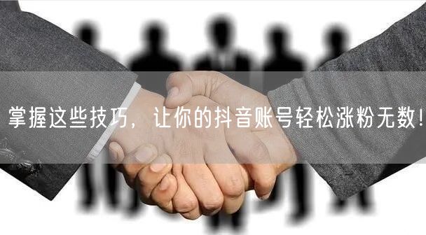 掌握这些技巧,让你的抖音账号轻松涨粉无数!