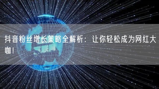 抖音粉丝增长策略全解析:让你轻松成为网红大咖!