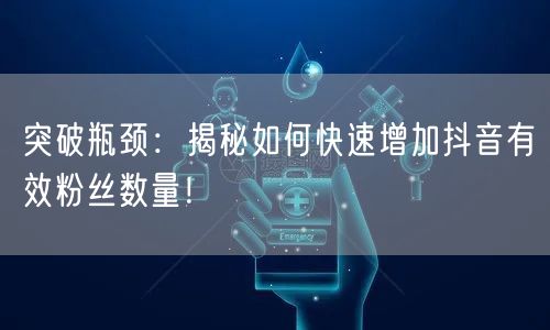 突破瓶颈：揭秘如何快速增加抖音有效粉丝数量！