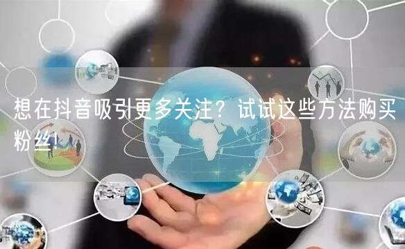 想在抖音吸引更多关注？试试这些方法购买粉丝!