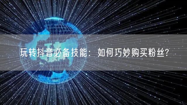 玩转抖音必备技能：如何巧妙购买粉丝?