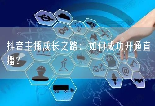 抖音主播成长之路：如何成功开通直播？