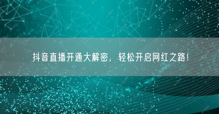 抖音直播开通大解密，轻松开启网红之路！