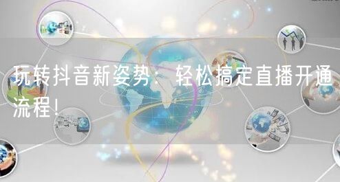 玩转抖音新姿势：轻松搞定直播开通流程！