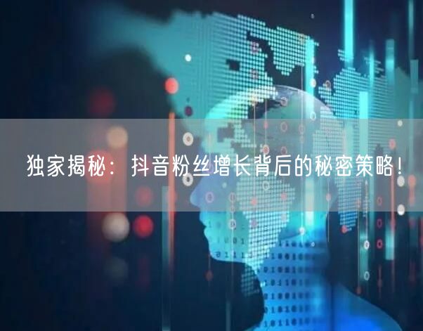 独家揭秘：抖音粉丝增长背后的秘密策略！