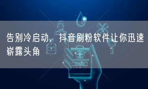 告别冷启动,抖音刷粉软件让你迅速崭露头角