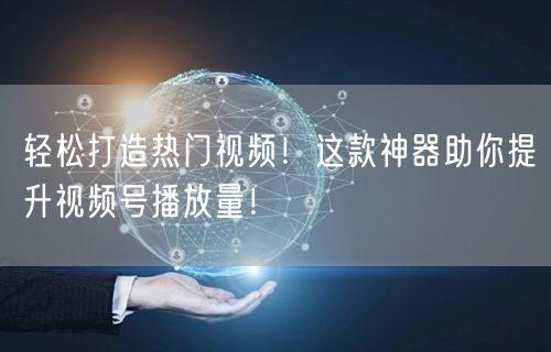 轻松打造热门视频!这款神器助你提升视频号播放量!