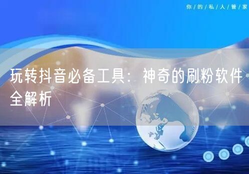 玩转抖音必备工具:神奇的刷粉软件全解析