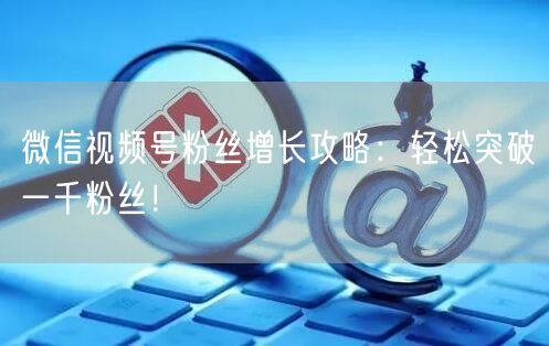微信视频号粉丝增长攻略:轻松突破一千粉丝!