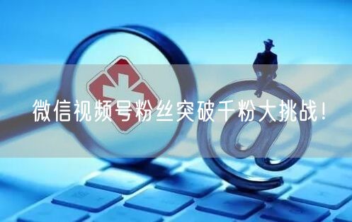 微信视频号粉丝突破千粉大挑战!