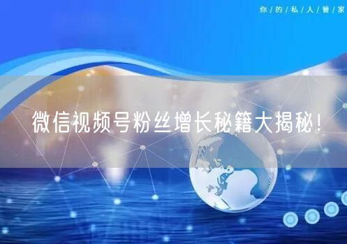 微信视频号粉丝增长秘籍大揭秘!