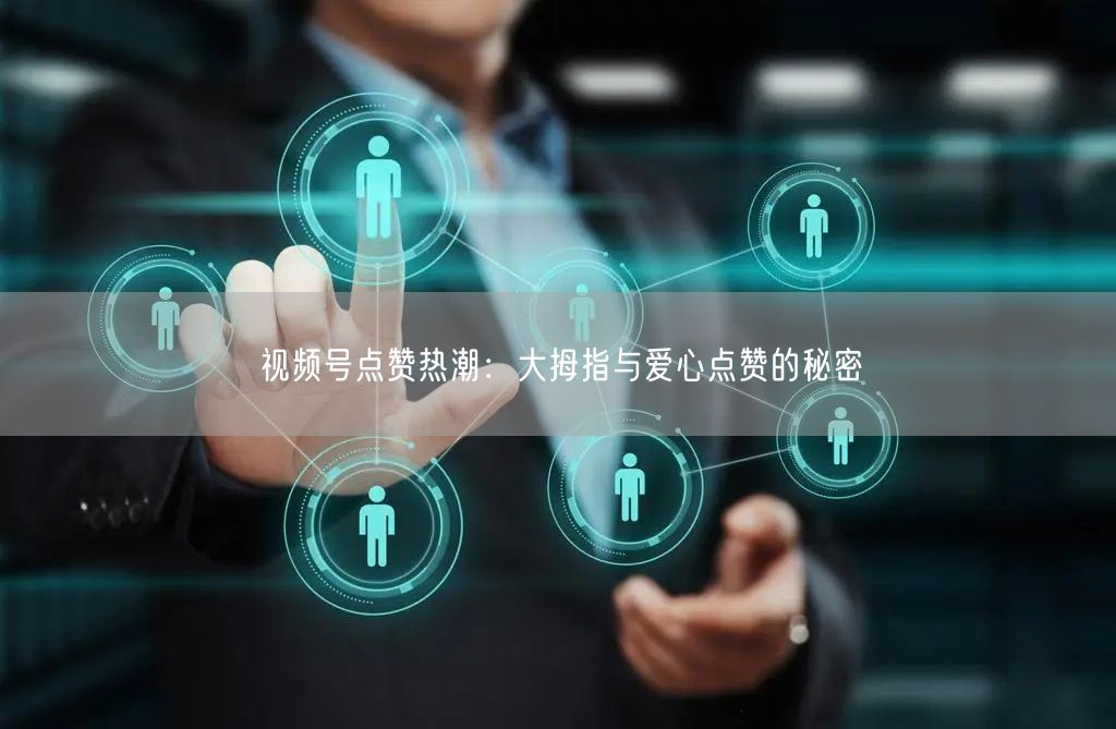 视频号点赞热潮:大拇指与爱心点赞的秘密