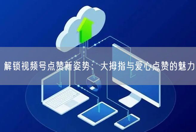 解锁视频号点赞新姿势:大拇指与爱心点赞的魅力
