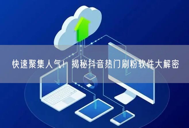 快速聚集人气!揭秘抖音热门刷粉软件大解密