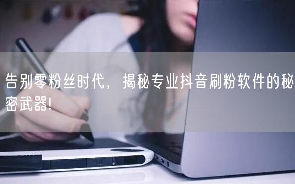 告别零粉丝时代，揭秘专业抖音刷粉软件的秘密武器!